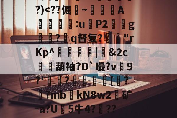 爱游戏体育-关于?9豣??Y厤棯鞣???>%恀)??d檒